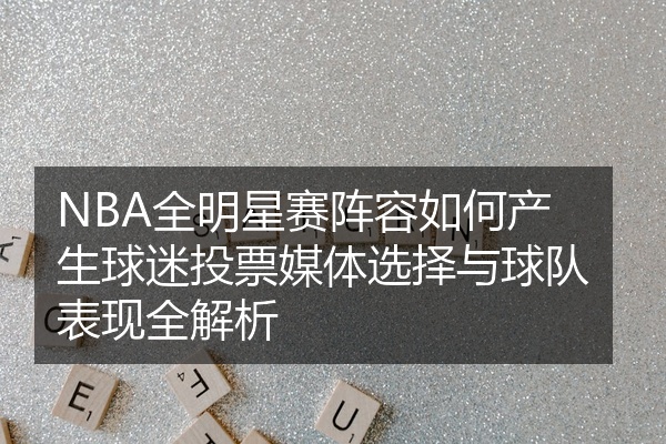 NBA全明星赛阵容如何产生球迷投票媒体选择与球队表现全解析