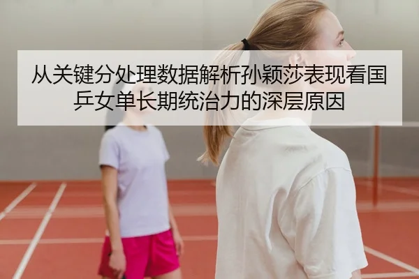 从关键分处理数据解析孙颖莎表现看国乒女单长期统治力的深层原因