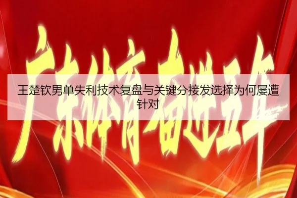 王楚钦男单失利技术复盘与关键分接发选择为何屡遭针对