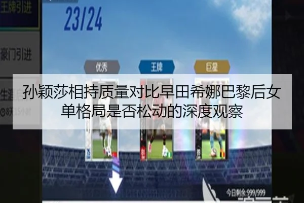 孙颖莎相持质量对比早田希娜巴黎后女单格局是否松动的深度观察