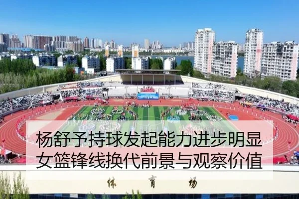 杨舒予持球发起能力进步明显 女篮锋线换代前景与观察价值 - mangguo sports